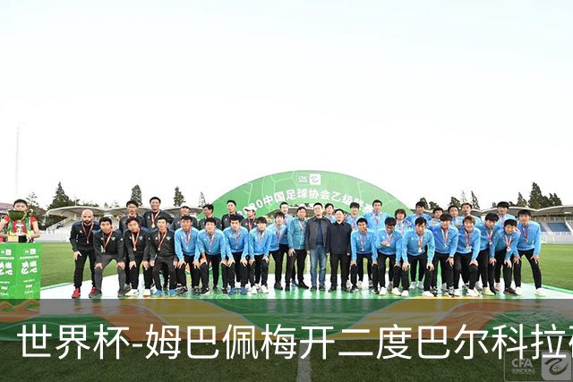 世界杯-姆巴佩梅开二度巴尔科拉破门 法国3-1塞内加尔