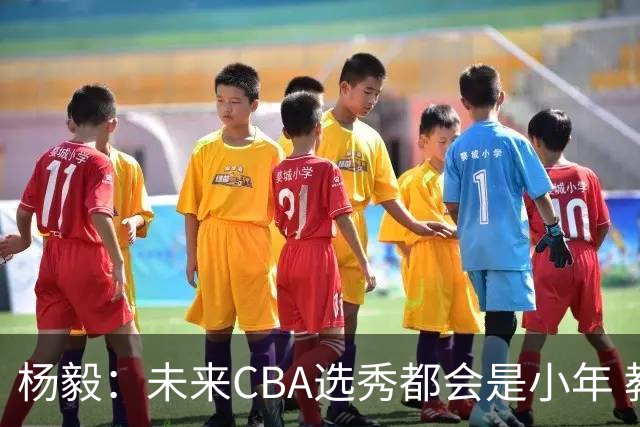 杨毅：未来CBA选秀都会是小年 教育公平更重要